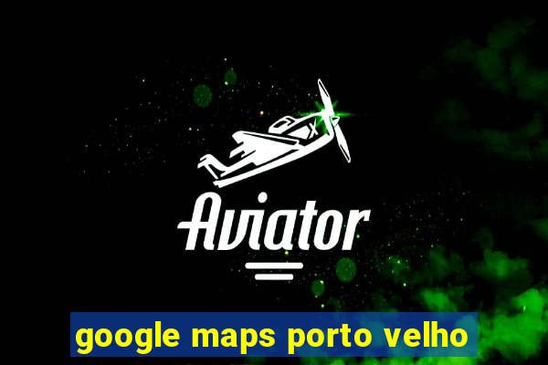 google maps porto velho